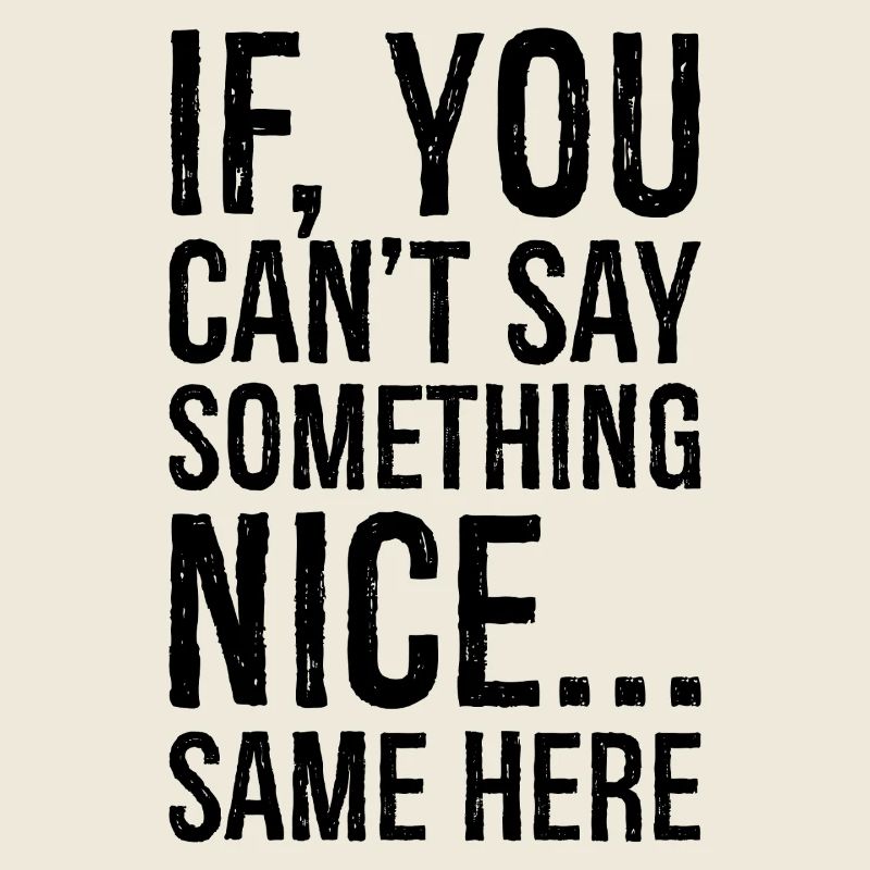 if you can't say something nice same here