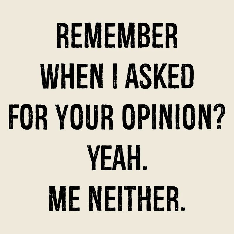 remember when I asked for your opinion yeah me