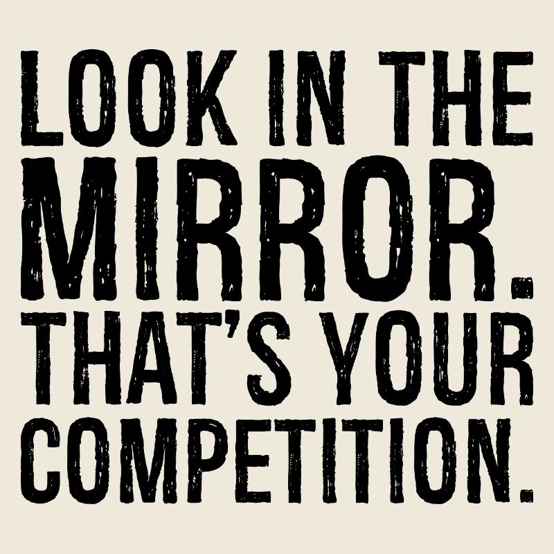 look in the mirror that's your competition