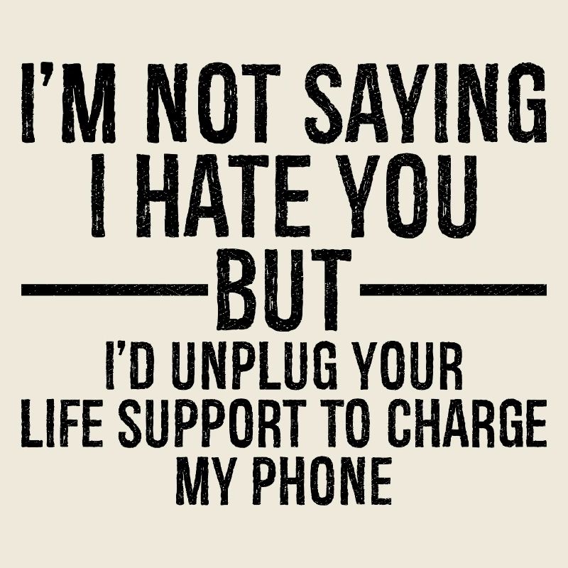 I'm not saying I hate you but I'd unplug