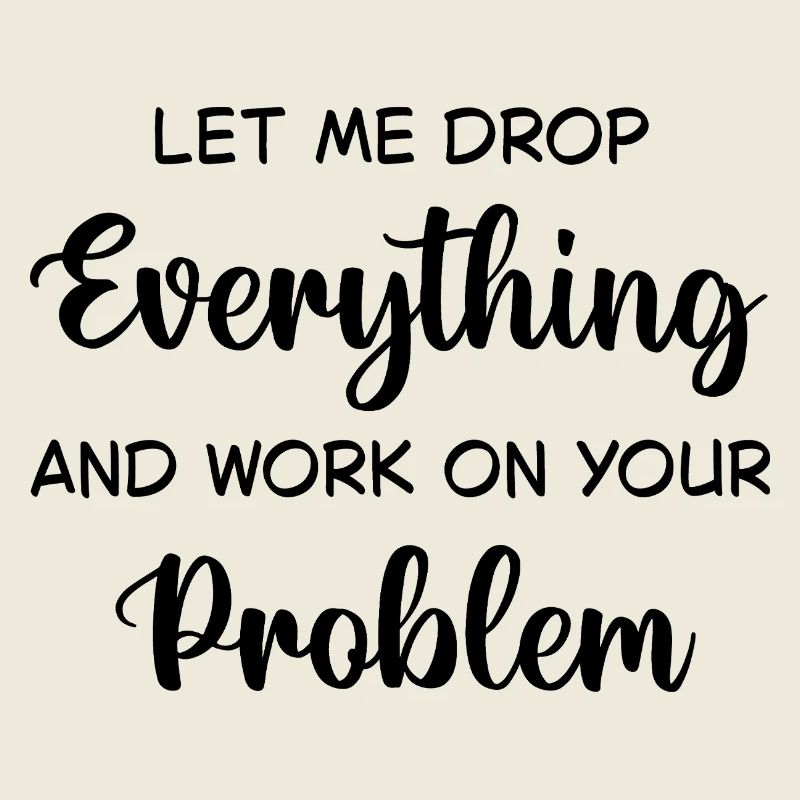 Let Me Drop Everything And Work On Your Problem