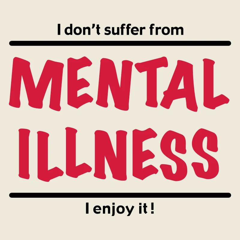 I don't suffer from Mental Illness, I enjoy it!