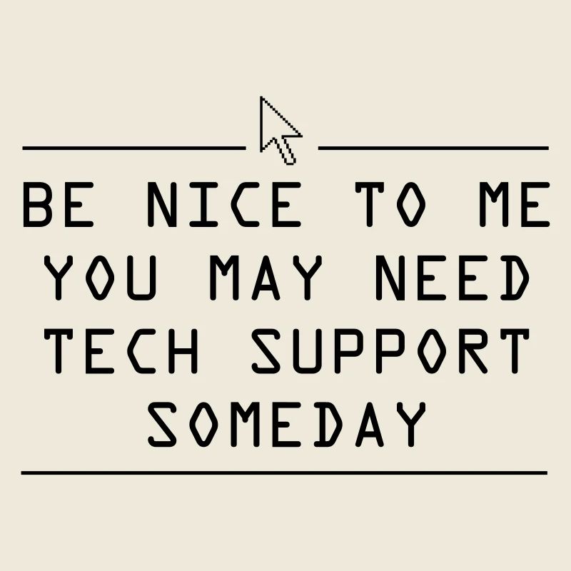 Be nice to me you may need tech support some day