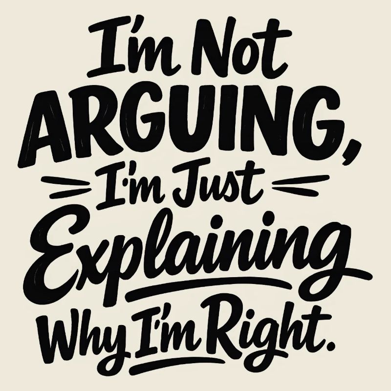 I never argue I just explain why I'm right