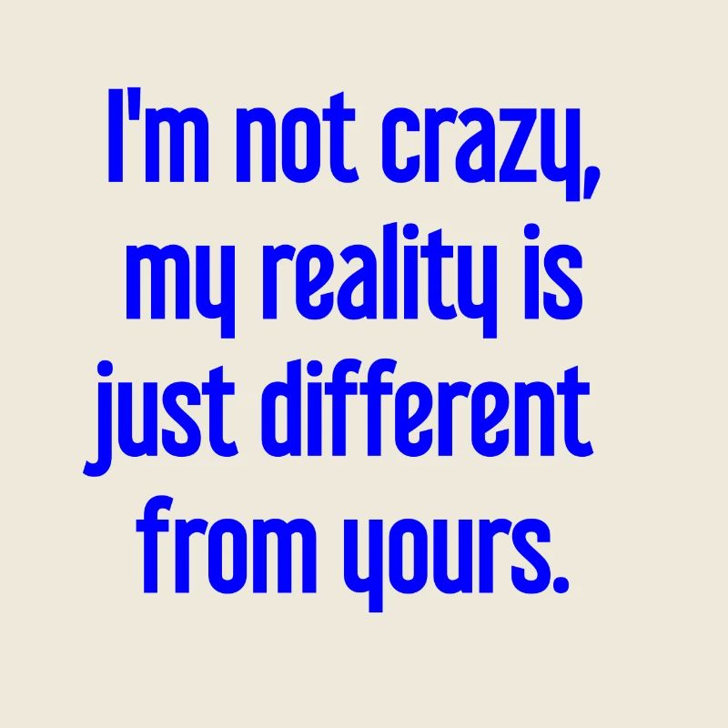 I'm not crazy – my reality is different