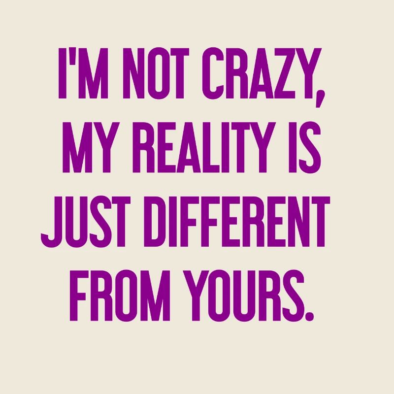 I'm not crazy – my reality is different