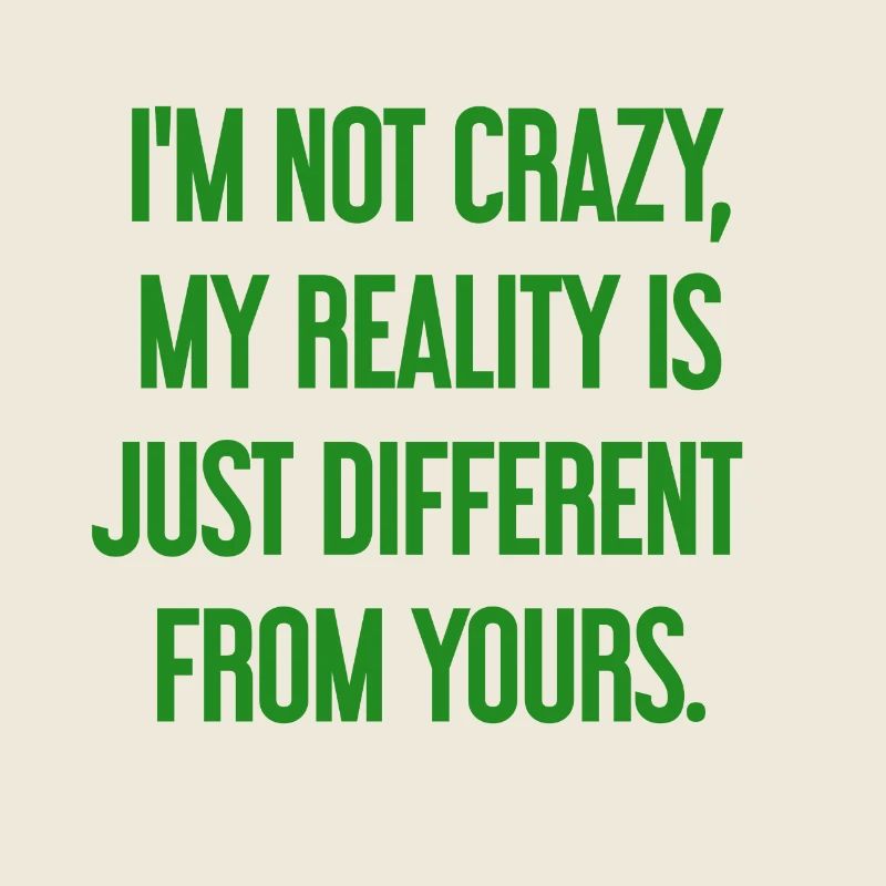 I'm not crazy – my reality is different