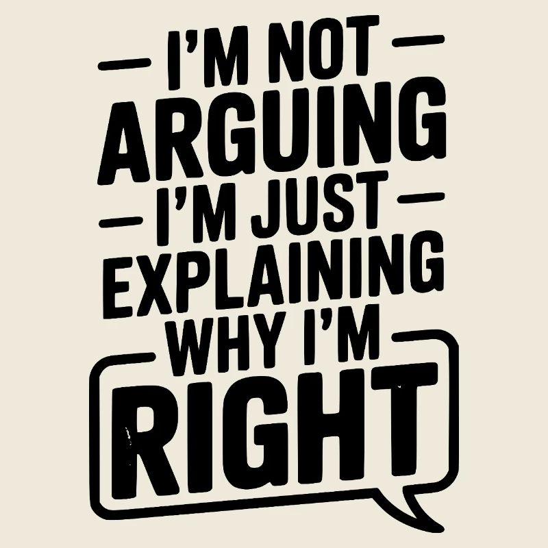 I’m Not Arguing I’m Just Explaining Why I’m Right