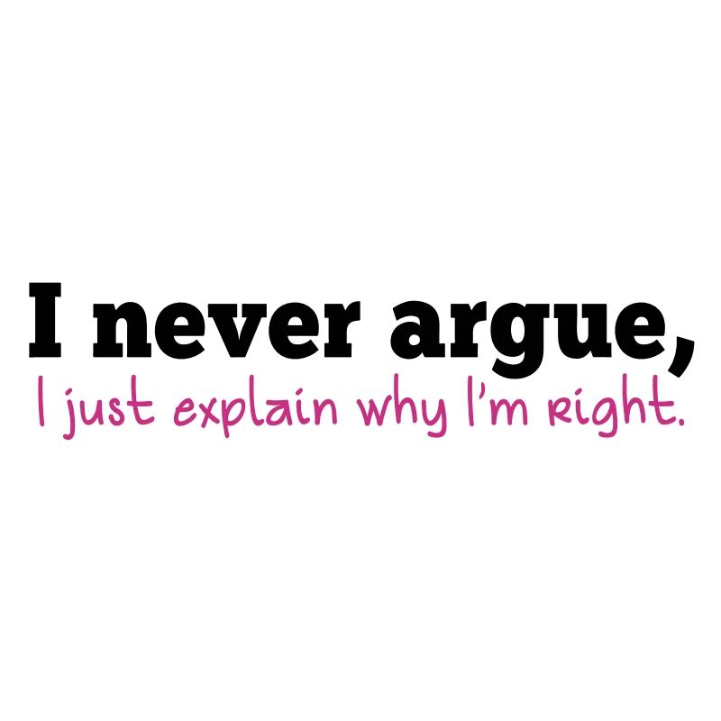 I NEVER ARGUE , I just explain why I'm RIGHT!