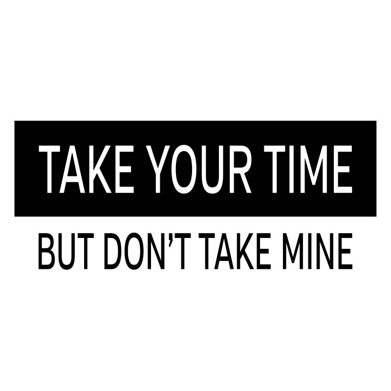 Take Your Time - But Don't Take Mine