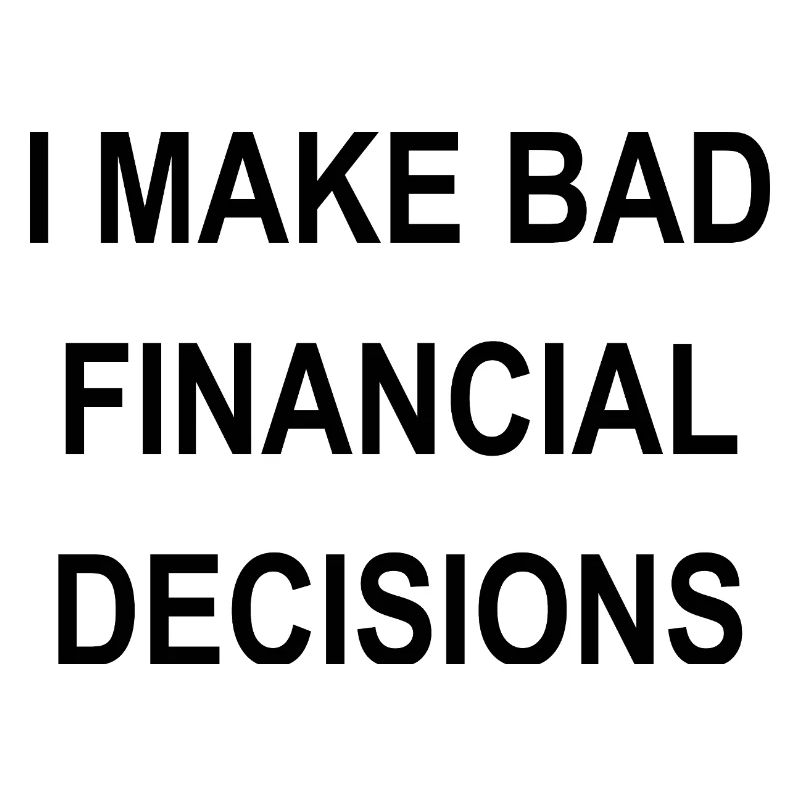 I MAKE BAD FINANCIAL DECISIONS