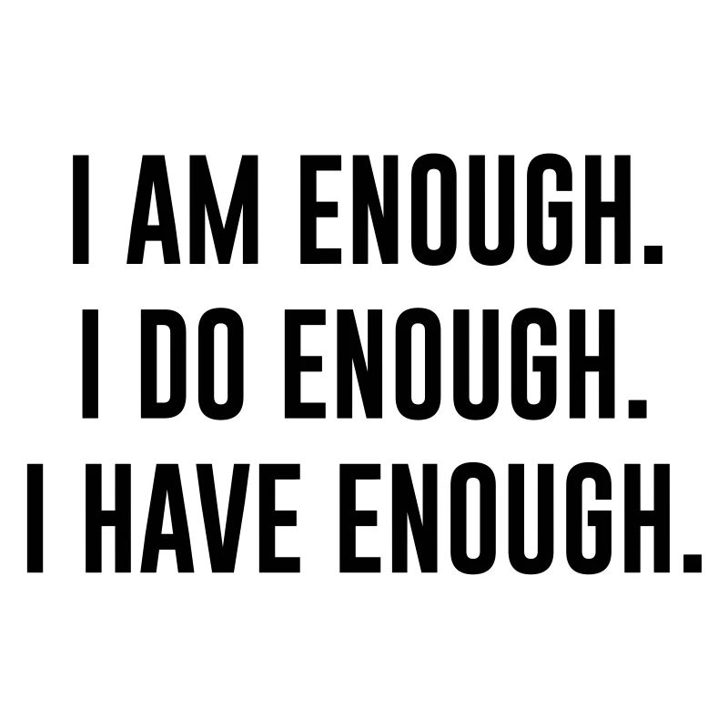 I AM ENOUGH , I DO ENOUGH , I HAVE ENOUGH
