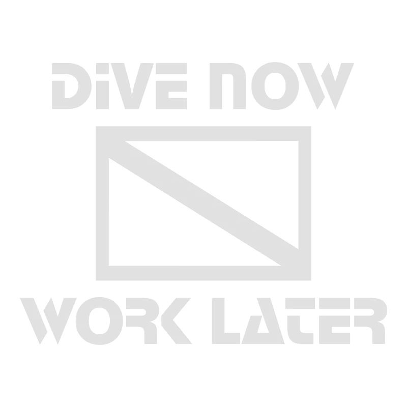 dive now, work later