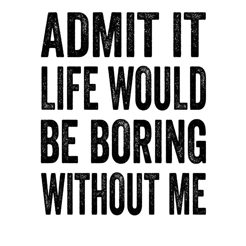 Admit It Life Would Be Boring Without Me Text Quot
