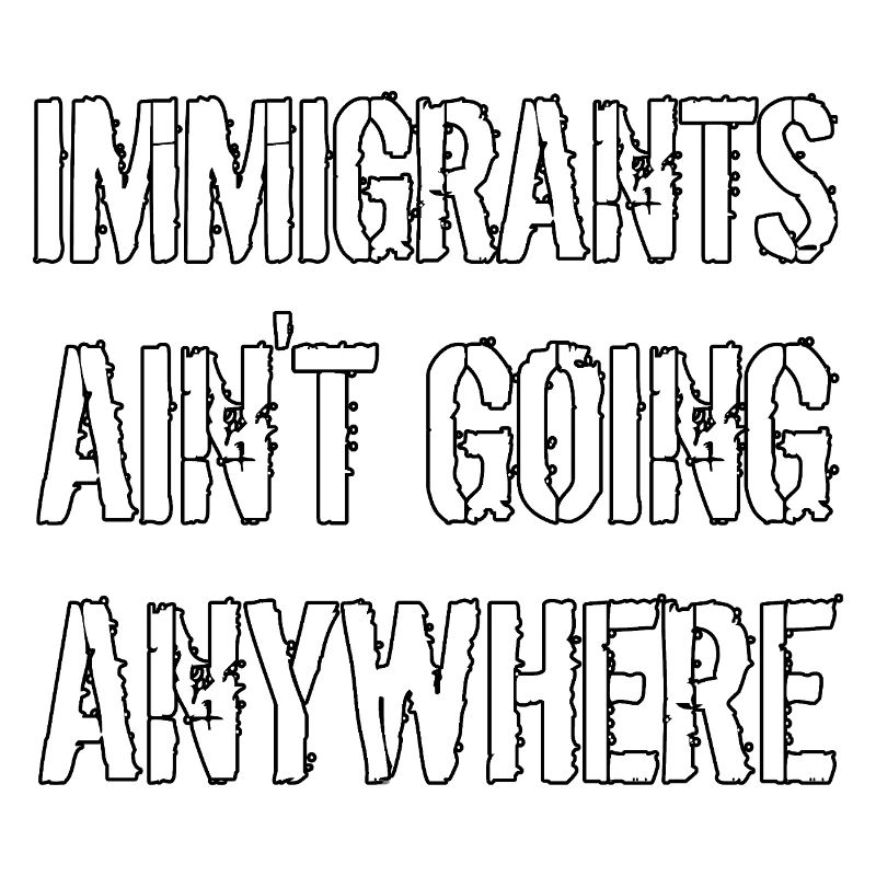 IMMIGRANTS AIN'T GOING ANYWHERE Immigrant Rights