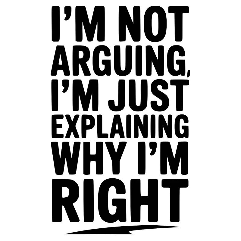 I’m Not Arguing I’m Just Explaining Why I’m Right