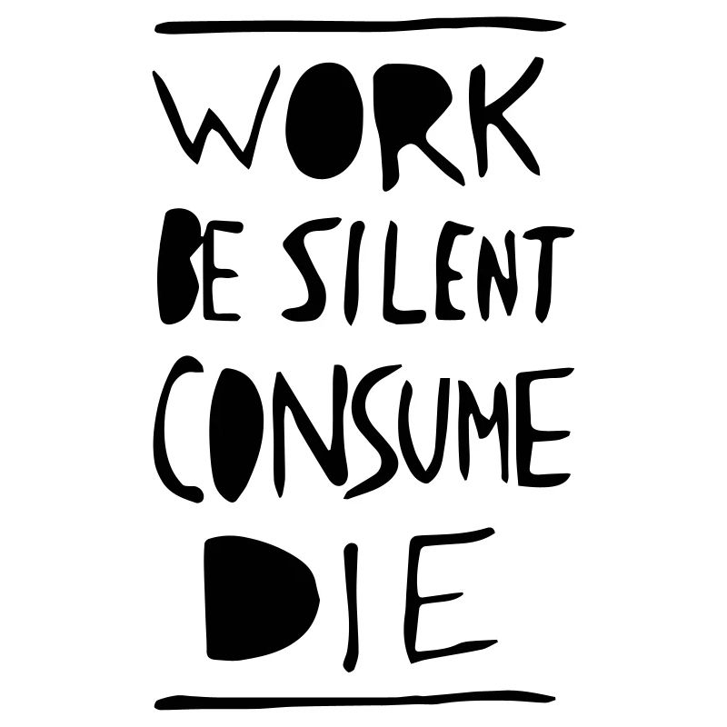 Work. Be Silent. Consume. Die.