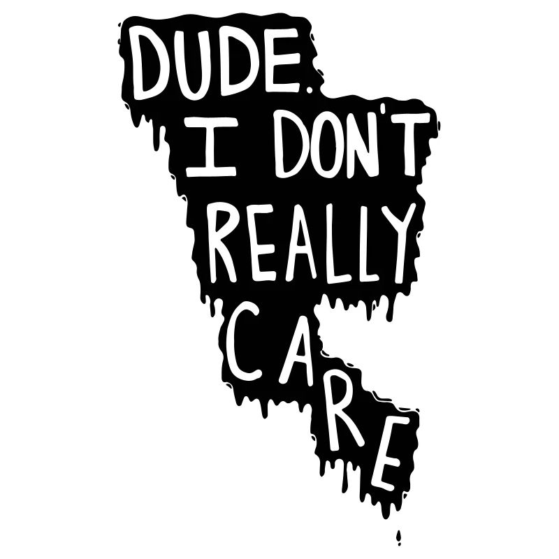 Dude. I Do not Really Care.