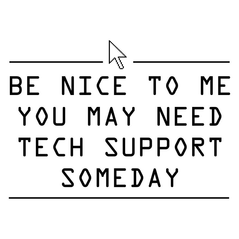 Be nice to me you may need tech support some day