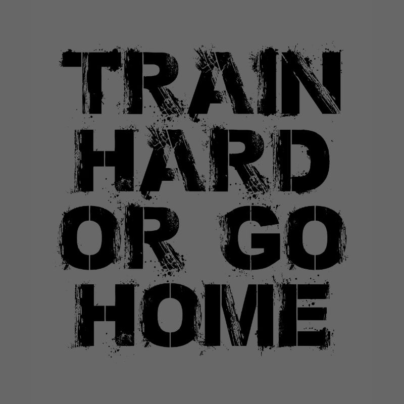Train hard or go home - Train hard or go