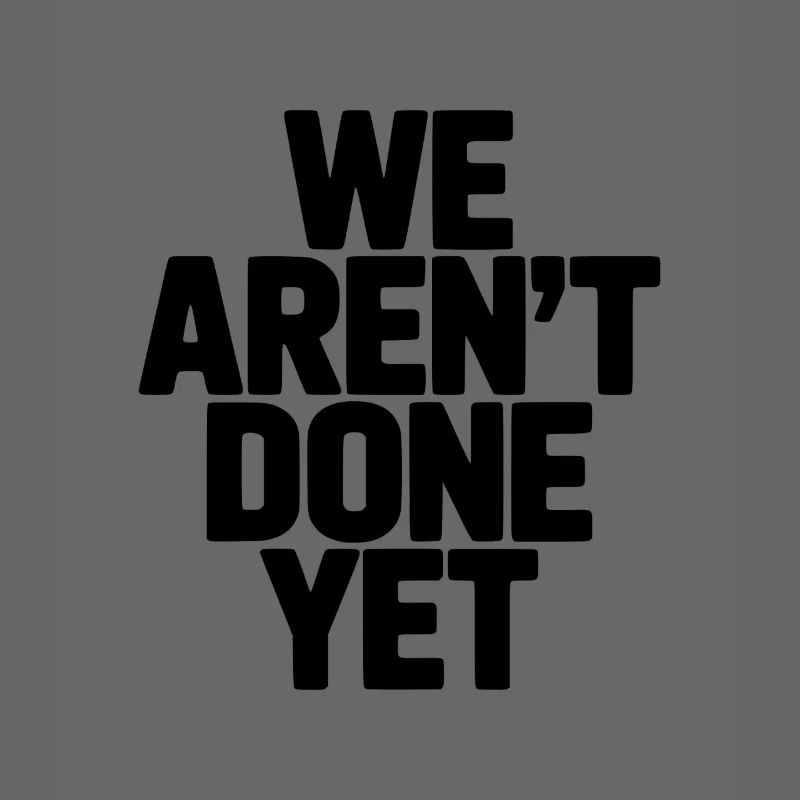 We Aren't Done Yet