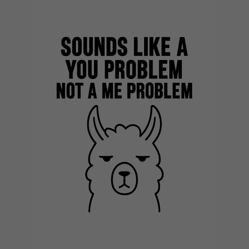 SOUNDS LIKE A YOU PROBLEM NOT A ME PROBLEM