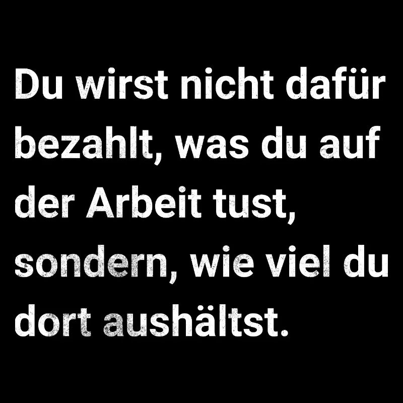 Du wirst bezahlt dafür was du aushältst. Sarkasmus
