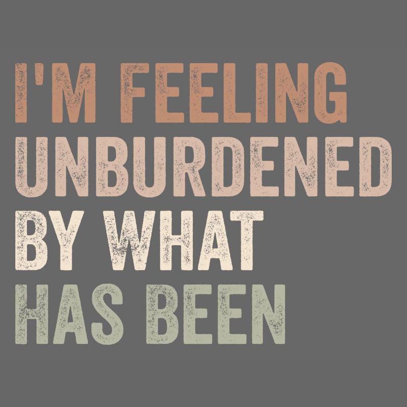 I'm feeling unburdened by what has been