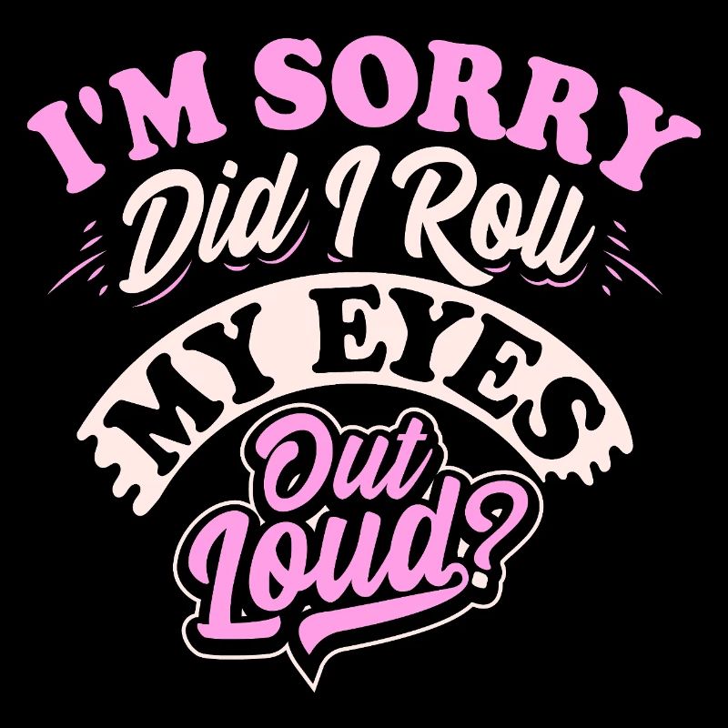 I'm Sorry Did I Roll My Eyes Out Loud? - Sarcastic