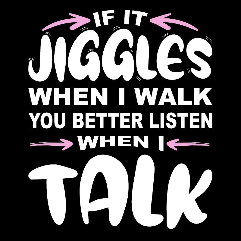 If it jiggles when I walk better listen when talk