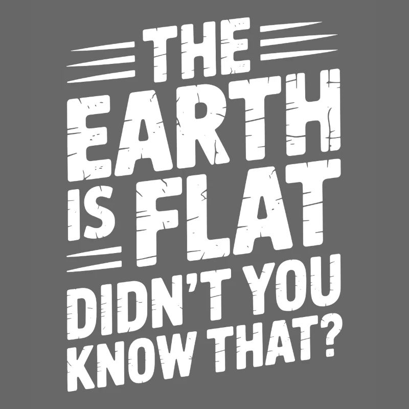 The earth is flat, didn't you know that