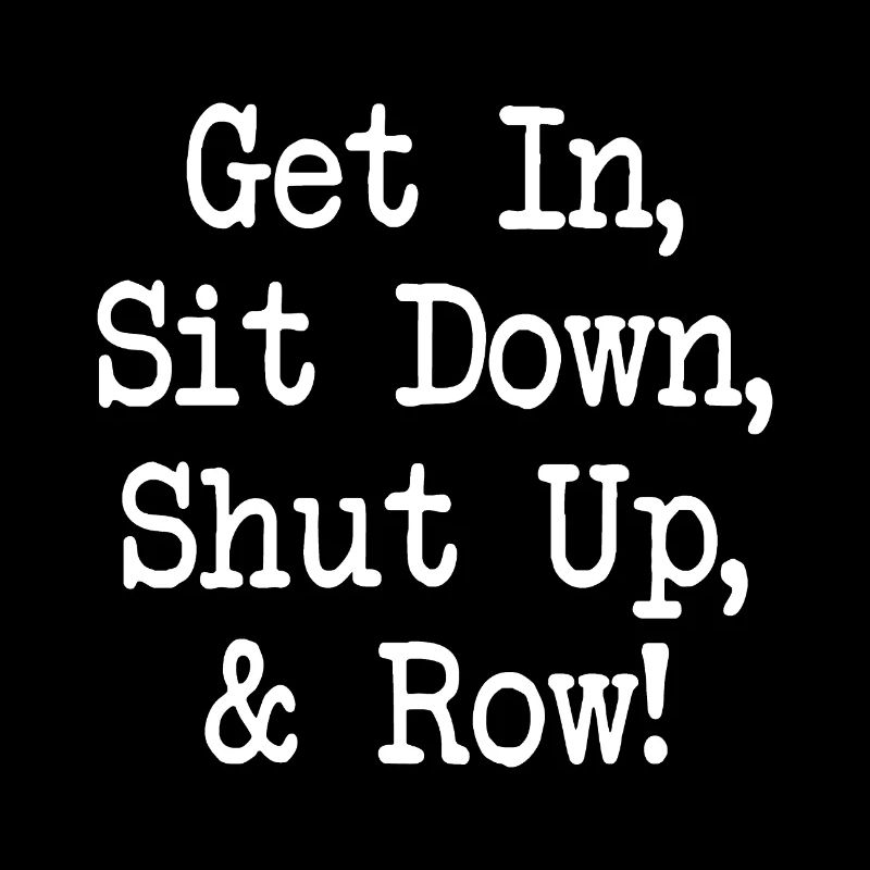 Get In Sit Down Shut Up and Row - Rudern - Rowing