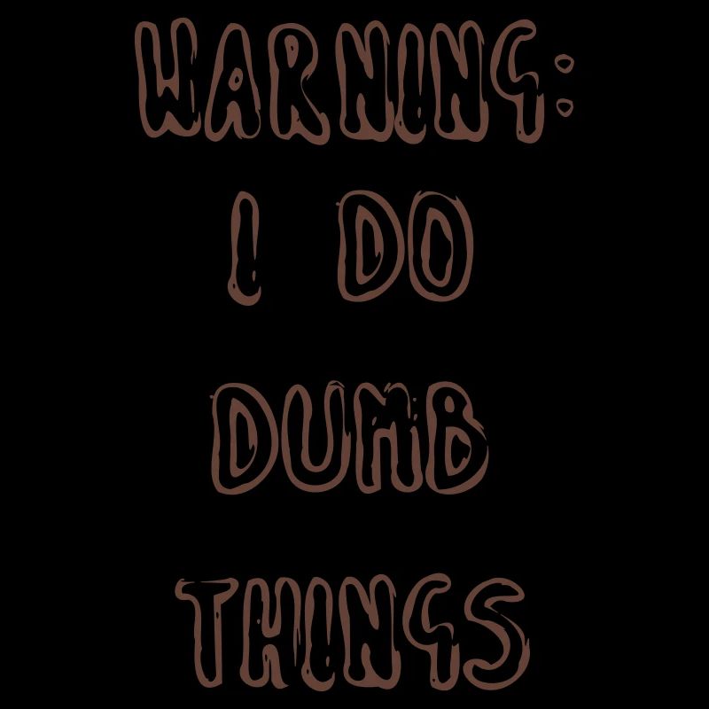 WARNING: I DO DUMB THINGS