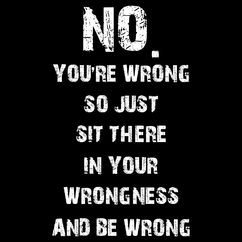 no you're wrong so just sit there your wrongness