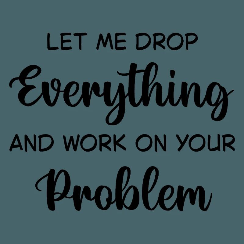 Let Me Drop Everything And Work On Your Problem