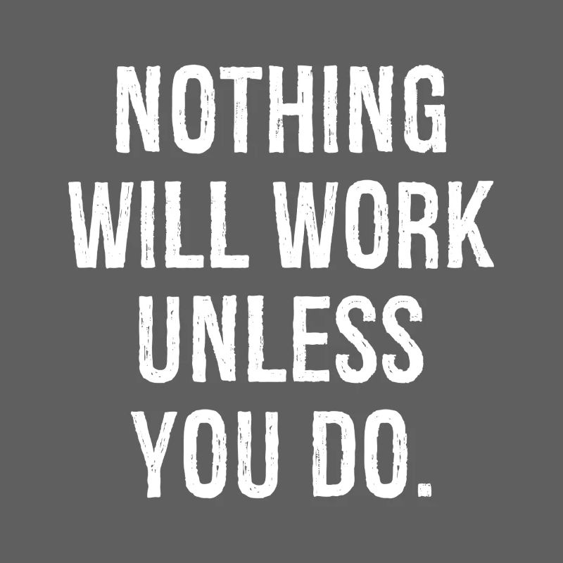 nothing will work unless you do