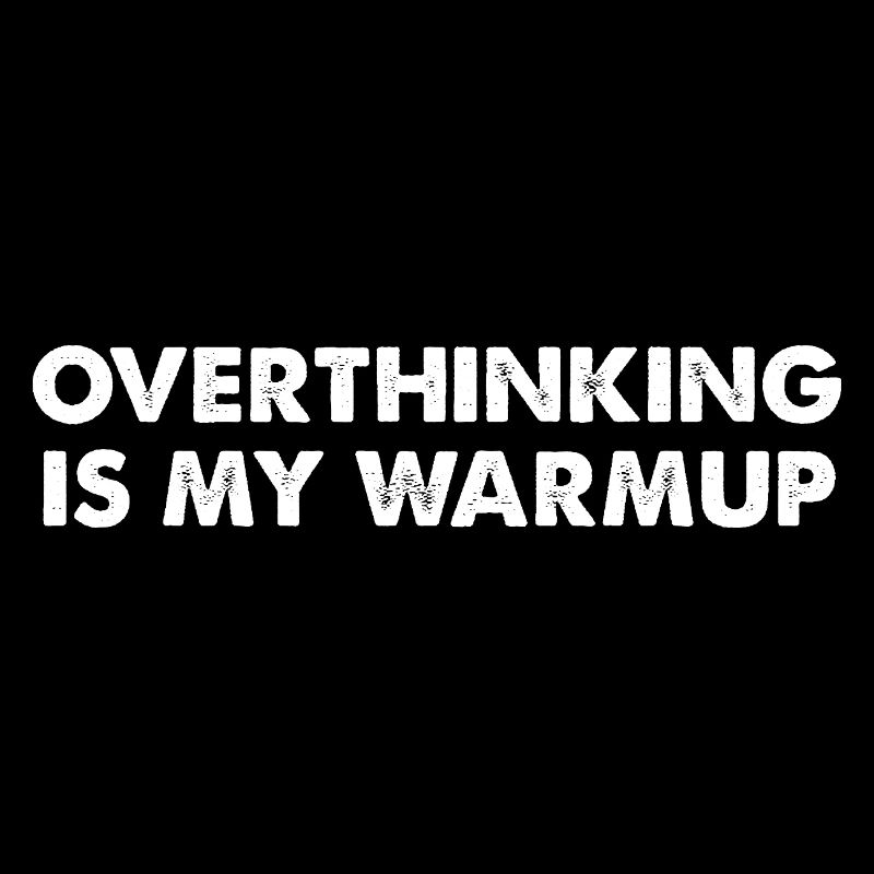 Overthinking is my warm-up