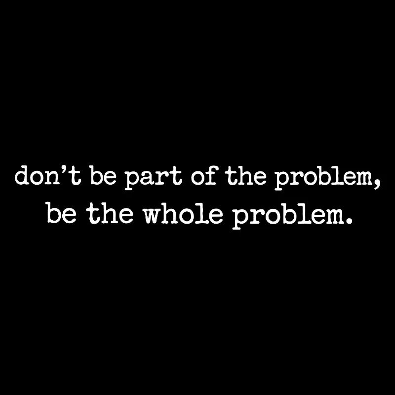 Be the whole problem
