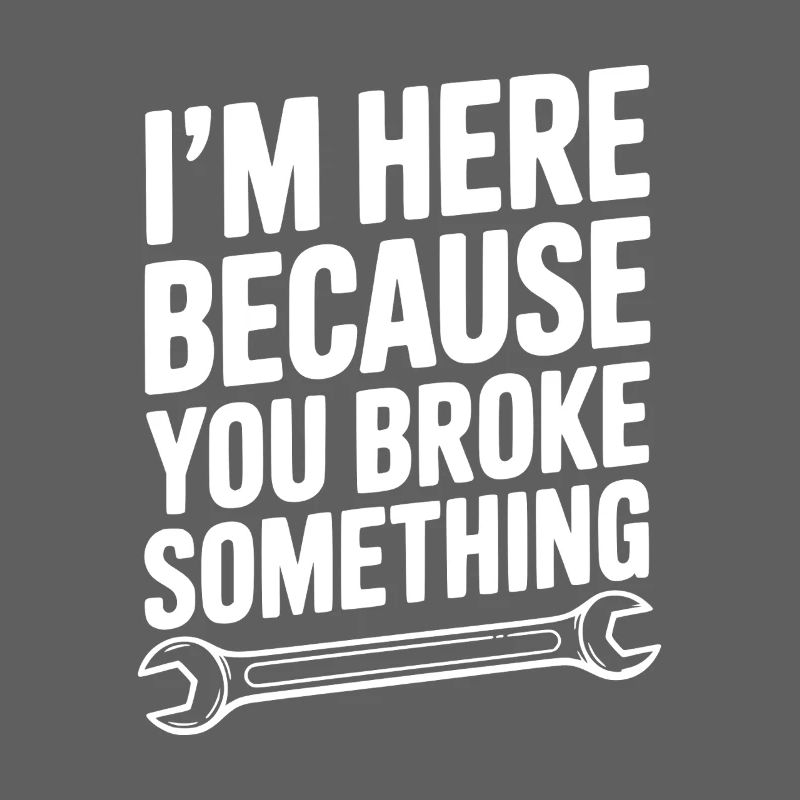 I’m Here Because You Broke Something