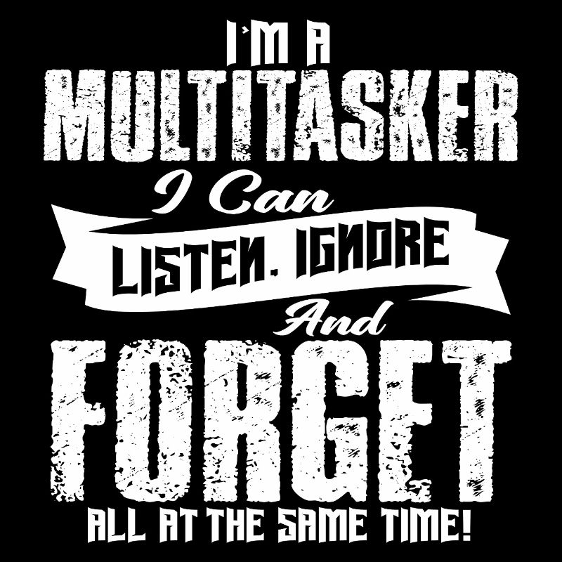 I AM A MULTITASKER I CAN LISTEN, IGNORE AND FORGET