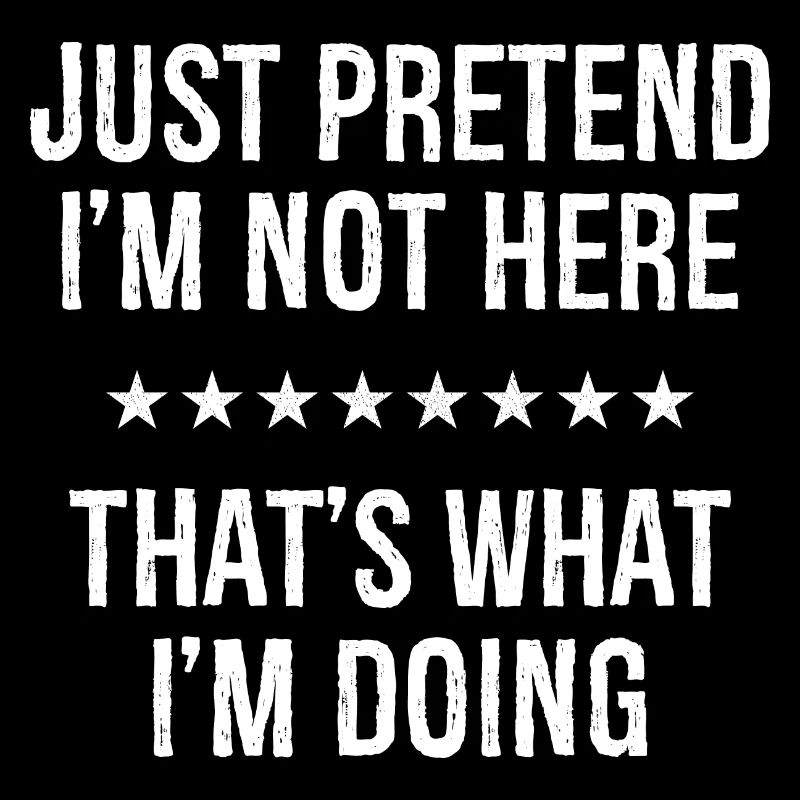 Just Pretend I'm Not Here That s What I'm Doing