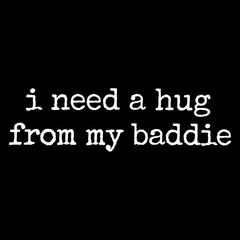 I need a hug from my baddie