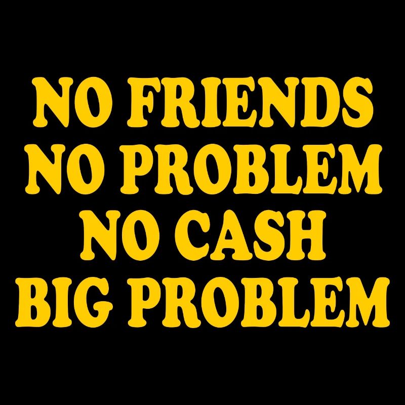 no friends no problem no cash big problem