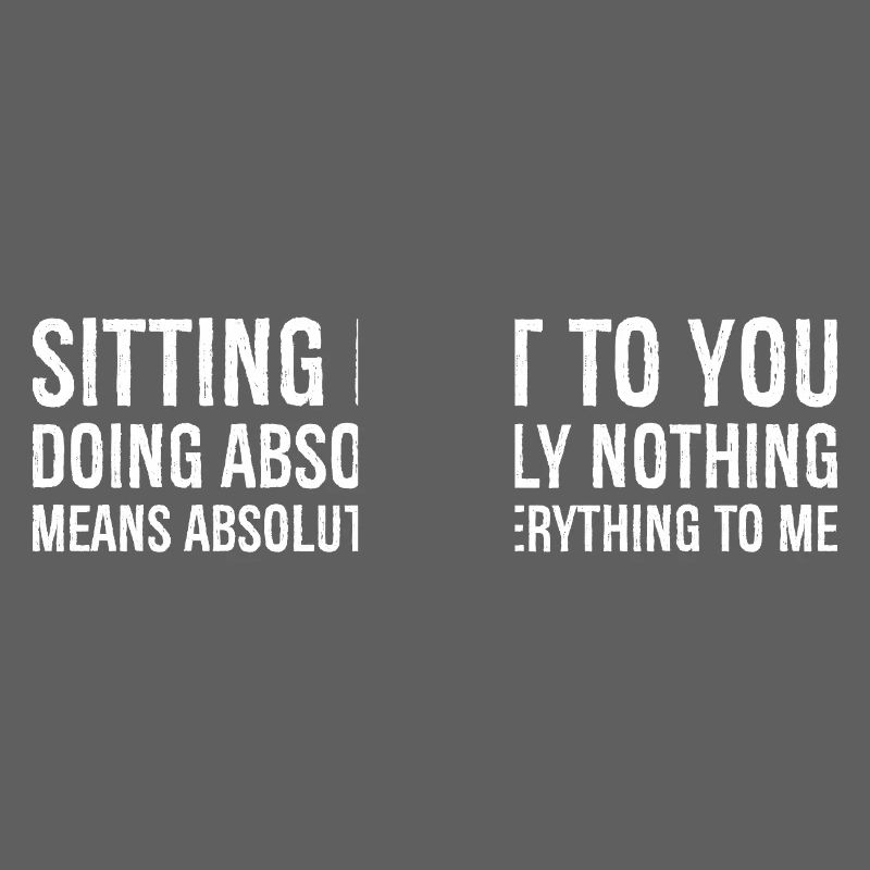 sitting next to you doing absolutely nothing me