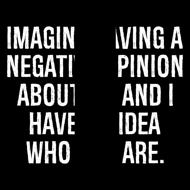 imagine having a negative opinion about me and