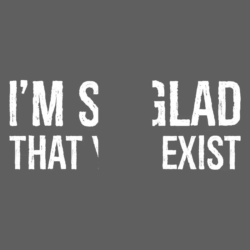 I'm so glad that you exist