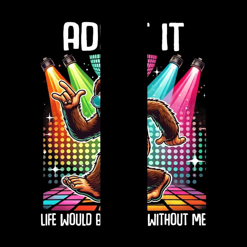 Admit It Life Would Be Boring Without Me Bigfoot