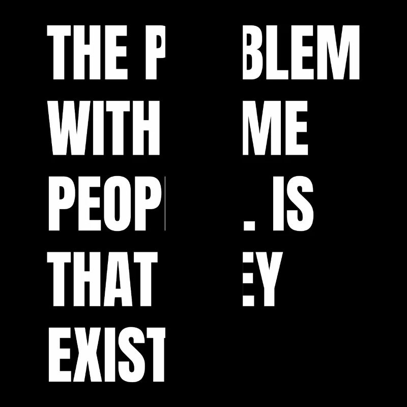 the problem with some people is that they exist