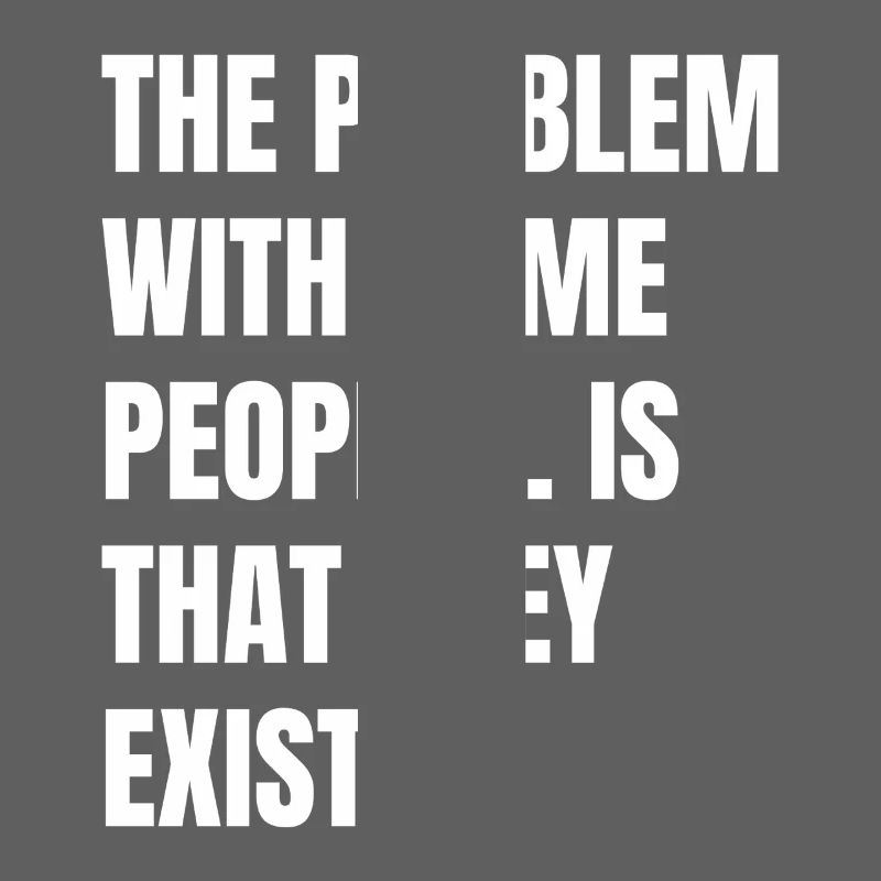 Das Problem bei manchen Menschen ist, dass es sie gibt