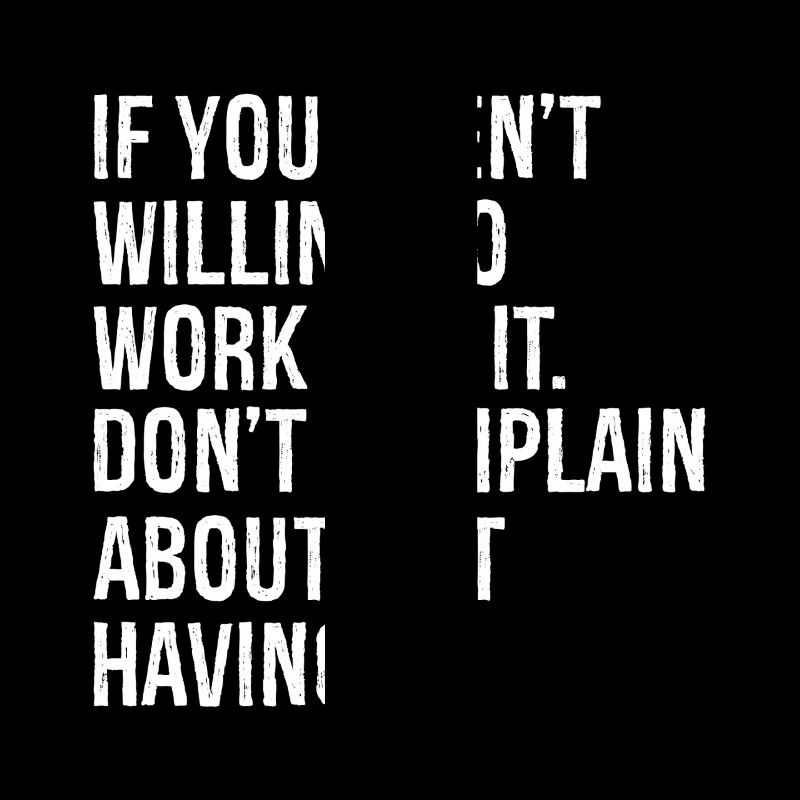 if you aren't willing to work for it don't complai